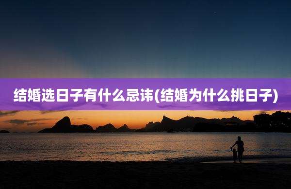 结婚选日子有什么忌讳(结婚为什么挑日子)