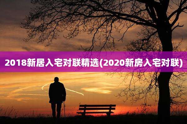 2018新居入宅对联精选(2020新房入宅对联)