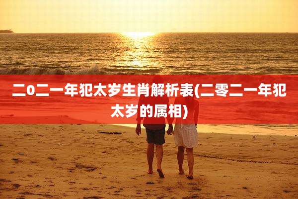 二0二一年犯太岁生肖解析表(二零二一年犯太岁的属相)