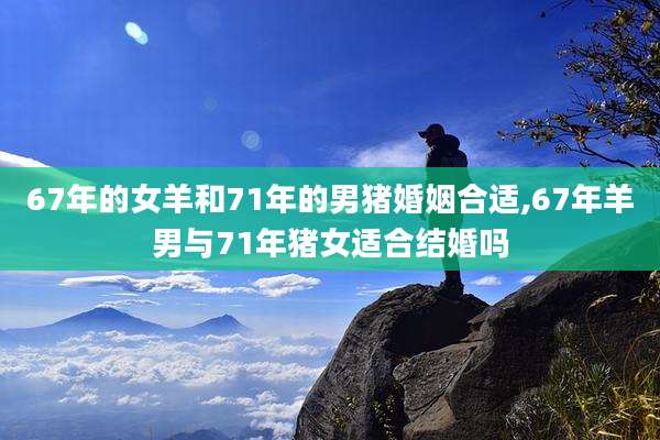 67年的女羊和71年的男猪婚姻合适,67年羊男与71年猪女适合结婚吗