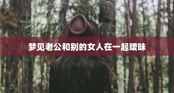 梦见老公和别的女人在一起暧昧