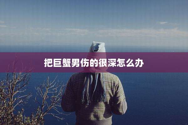 把巨蟹男伤的很深怎么办