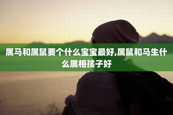 属马和属鼠要个什么宝宝最好,属鼠和马生什么属相孩子好