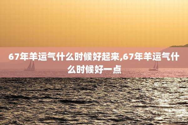 67年羊运气什么时候好起来,67年羊运气什么时候好一点