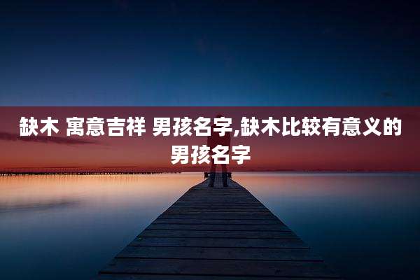 缺木 寓意吉祥 男孩名字,缺木比较有意义的男孩名字