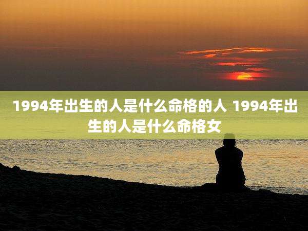 1994年出生的人是什么命格的人 1994年出生的人是什么命格女