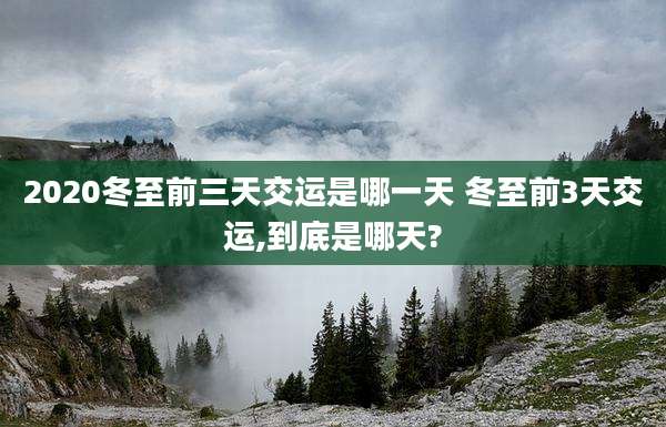 2020冬至前三天交运是哪一天 冬至前3天交运,到底是哪天?