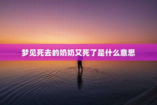 梦见死去的奶奶又死了是什么意思