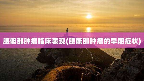腰骶部肿瘤临床表现(腰骶部肿瘤的早期症状)