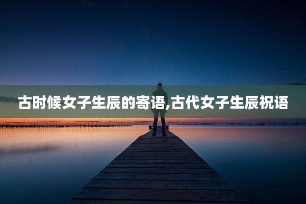 古时候女子生辰的寄语,古代女子生辰祝语