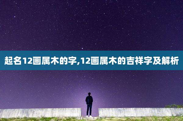 起名12画属木的字,12画属木的吉祥字及解析