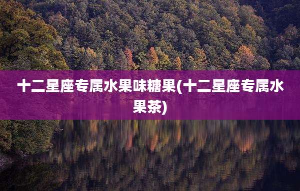 十二星座专属水果味糖果(十二星座专属水果茶)