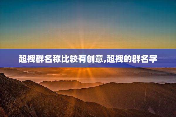 超拽群名称比较有创意,超拽的群名字