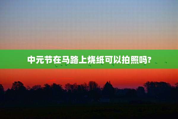 中元节在马路上烧纸可以拍照吗?
