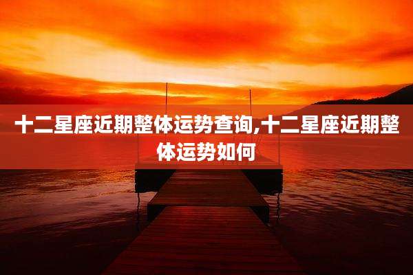十二星座近期整体运势查询,十二星座近期整体运势如何