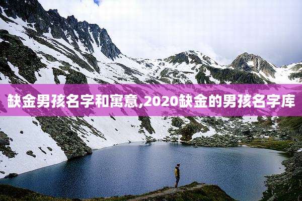 缺金男孩名字和寓意,2020缺金的男孩名字库