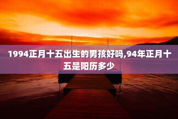 1994正月十五出生的男孩好吗,94年正月十五是阳历多少