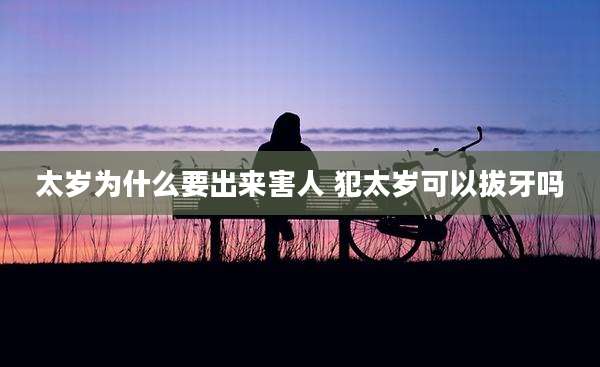 太岁为什么要出来害人 犯太岁可以拔牙吗
