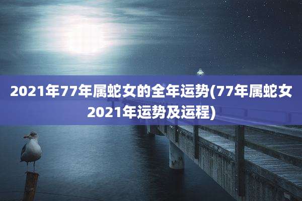 2021年77年属蛇女的全年运势(77年属蛇女2021年运势及运程)