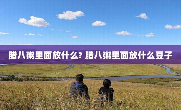 腊八粥里面放什么? 腊八粥里面放什么豆子