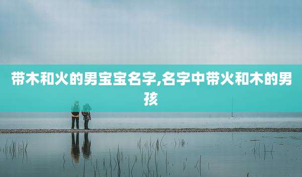 带木和火的男宝宝名字,名字中带火和木的男孩