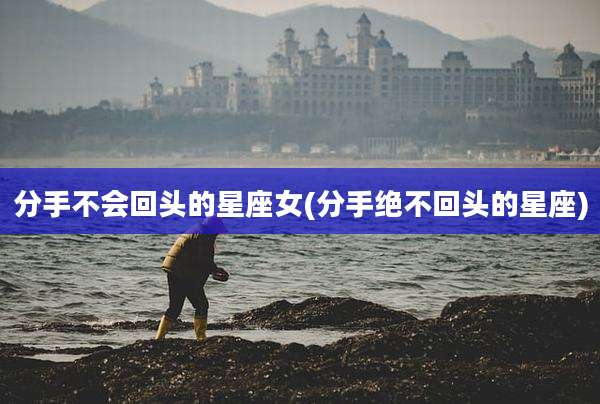分手不会回头的星座女(分手绝不回头的星座)