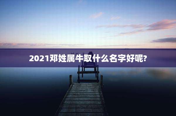 2021邓姓属牛取什么名字好呢?