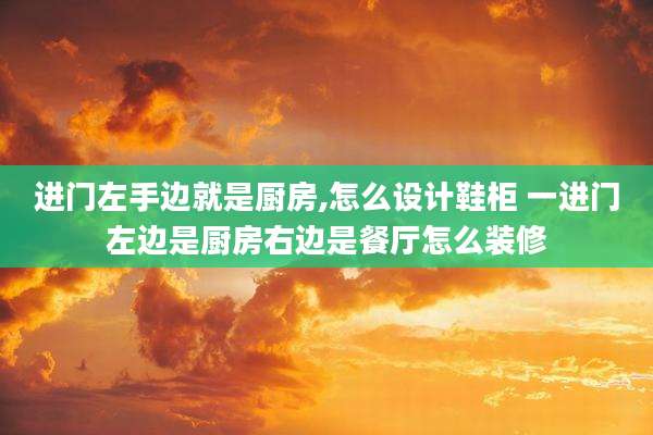 进门左手边就是厨房,怎么设计鞋柜 一进门左边是厨房右边是餐厅怎么装修