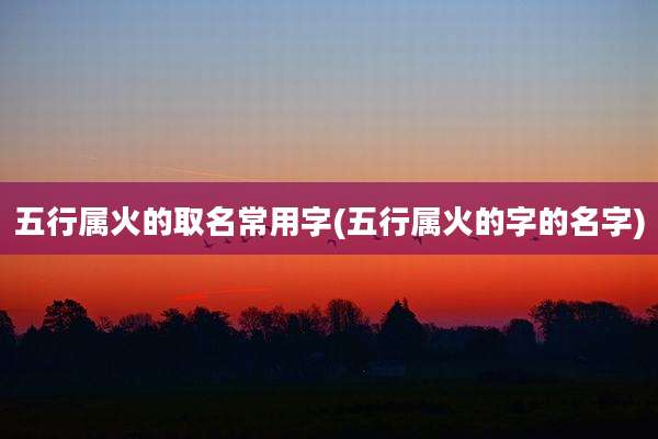 五行属火的取名常用字(五行属火的字的名字)