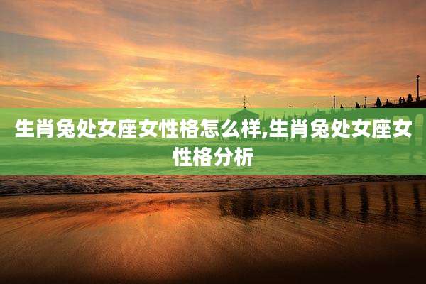 生肖兔处女座女性格怎么样,生肖兔处女座女性格分析