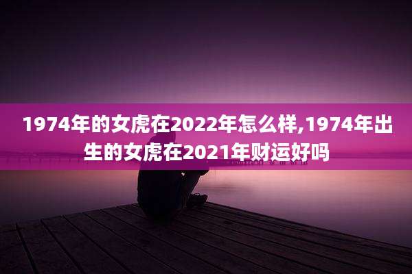 1974年的女虎在2022年怎么样,1974年出生的女虎在2021年财运好吗