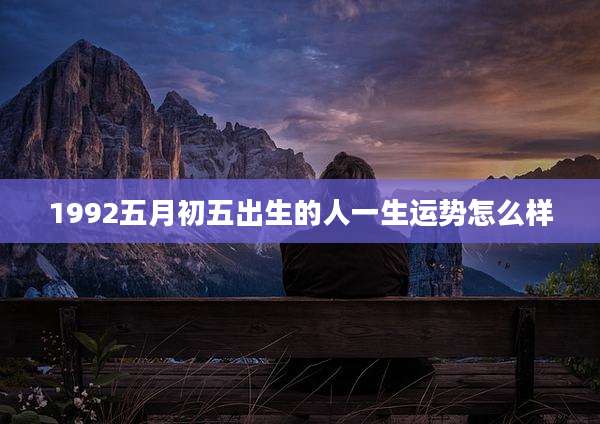 1992五月初五出生的人一生运势怎么样