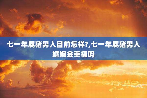 七一年属猪男人目前怎样?,七一年属猪男人婚姻会幸福吗