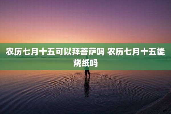 农历七月十五可以拜菩萨吗 农历七月十五能烧纸吗