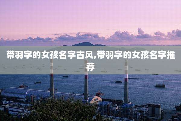 带羽字的女孩名字古风,带羽字的女孩名字推荐