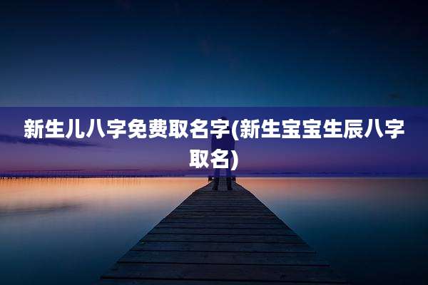 新生儿八字免费取名字(新生宝宝生辰八字取名)