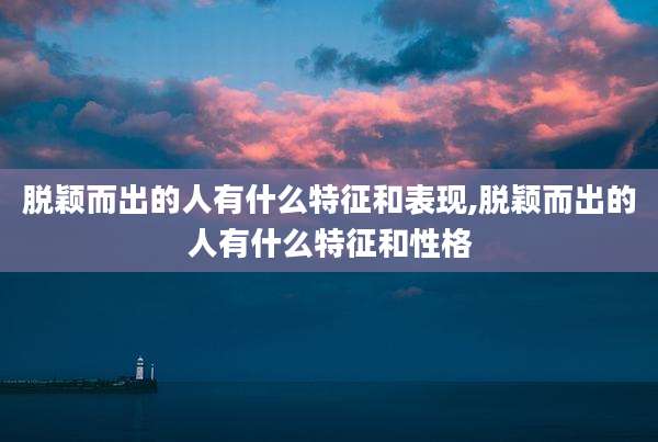 脱颖而出的人有什么特征和表现,脱颖而出的人有什么特征和性格