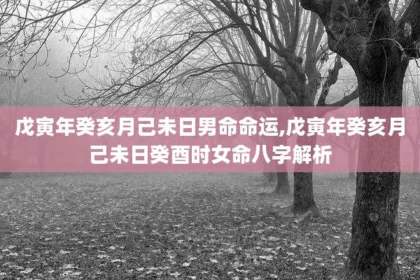 戊寅年癸亥月己未日男命命运,戊寅年癸亥月己未日癸酉时女命八字解析