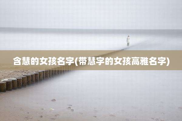 含慧的女孩名字(带慧字的女孩高雅名字)