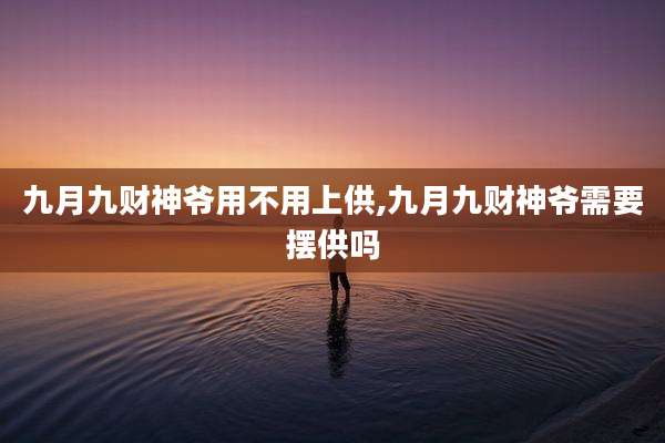 九月九财神爷用不用上供,九月九财神爷需要摆供吗