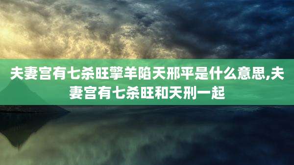 夫妻宫有七杀旺擎羊陷天邢平是什么意思,夫妻宫有七杀旺和天刑一起