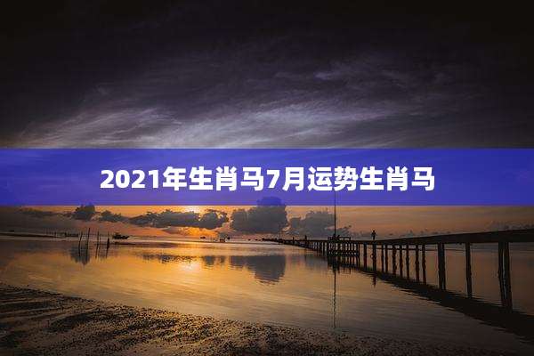 2021年生肖马7月运势生肖马