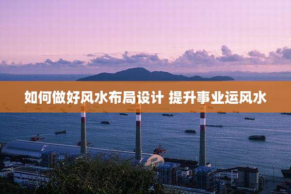 如何做好风水布局设计 提升事业运风水