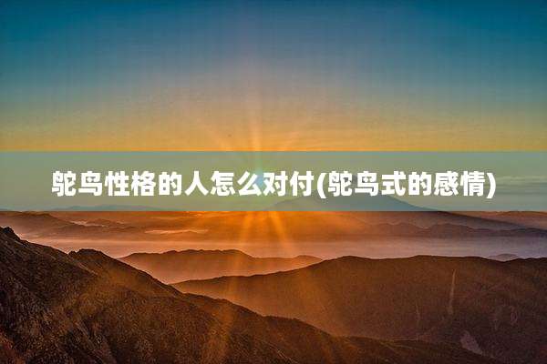鸵鸟性格的人怎么对付(鸵鸟式的感情)