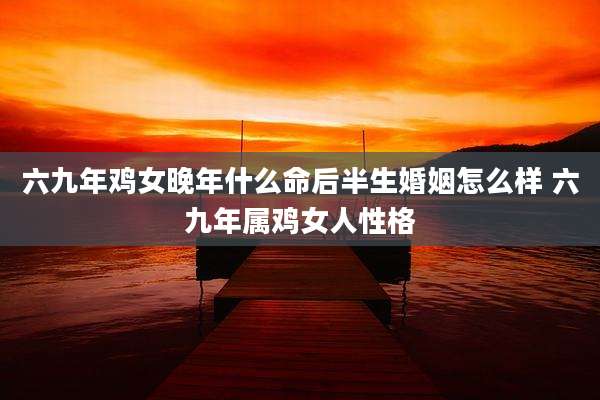 六九年鸡女晚年什么命后半生婚姻怎么样 六九年属鸡女人性格