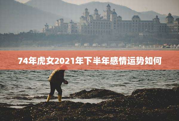74年虎女2021年下半年感情运势如何