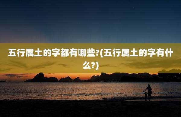 五行属土的字都有哪些?(五行属土的字有什么?)