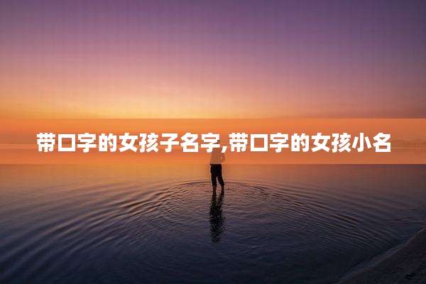 带口字的女孩子名字,带口字的女孩小名
