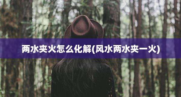 两水夹火怎么化解(风水两水夹一火)