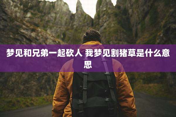 梦见和兄弟一起砍人 我梦见割猪草是什么意思